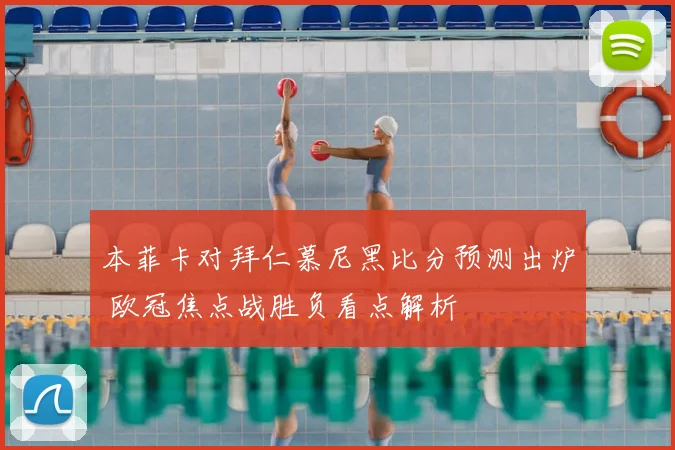 本菲卡对拜仁慕尼黑比分预测出炉 欧冠焦点战胜负看点解析