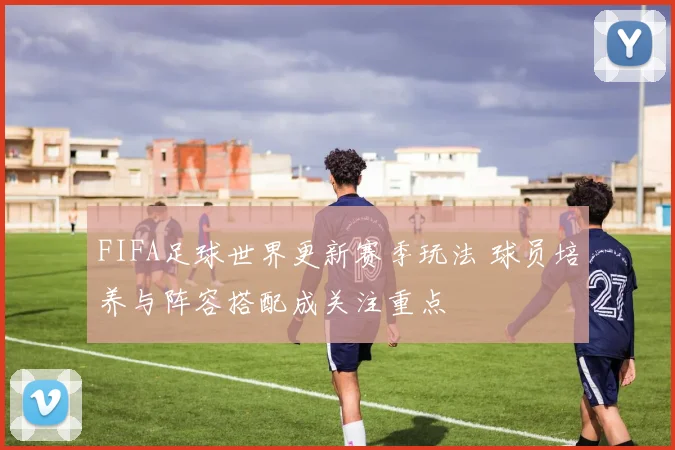FIFA足球世界更新赛季玩法 球员培养与阵容搭配成关注重点