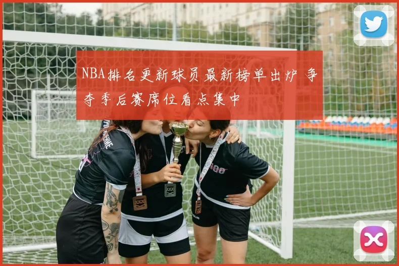 NBA排名更新球员最新榜单出炉 争夺季后赛席位看点集中