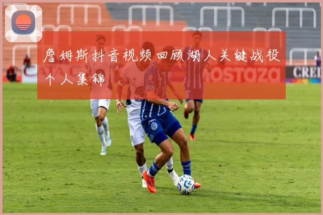 詹姆斯抖音视频回顾湖人关键战役个人集锦