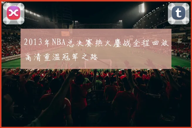 2013年NBA总决赛热火鏖战全程回放高清重温冠军之路