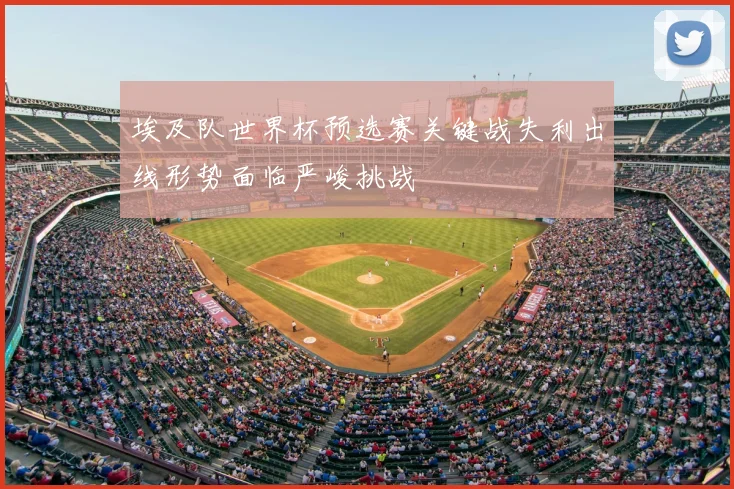 埃及队世界杯预选赛关键战失利出线形势面临严峻挑战