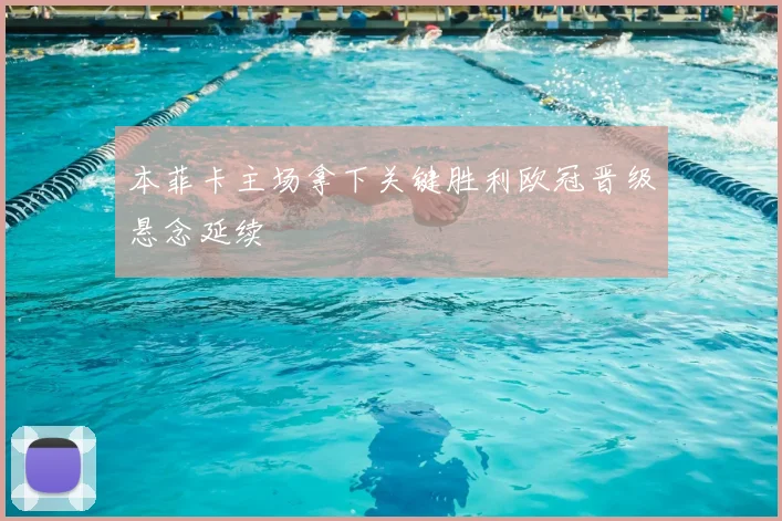 本菲卡主场拿下关键胜利欧冠晋级悬念延续