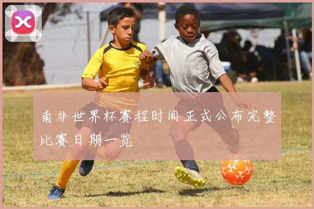 南非世界杯赛程时间正式公布完整比赛日期一览