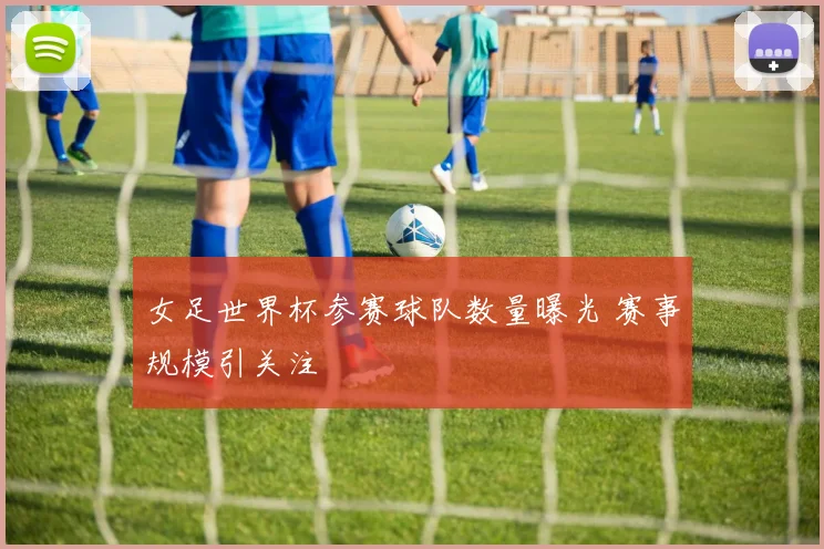女足世界杯参赛球队数量曝光 赛事规模引关注