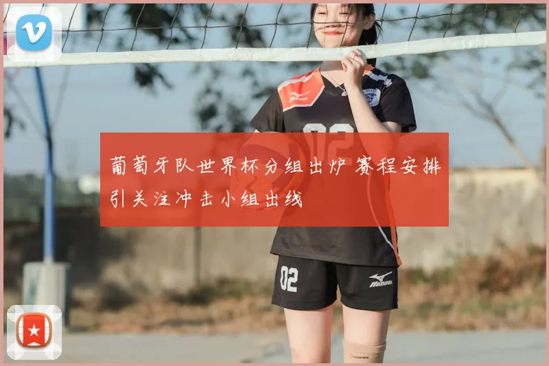 葡萄牙队世界杯分组出炉 赛程安排引关注冲击小组出线