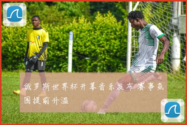 俄罗斯世界杯开幕音乐发布 赛事氛围提前升温