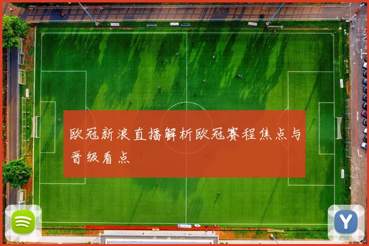 欧冠新浪直播解析欧冠赛程焦点与晋级看点