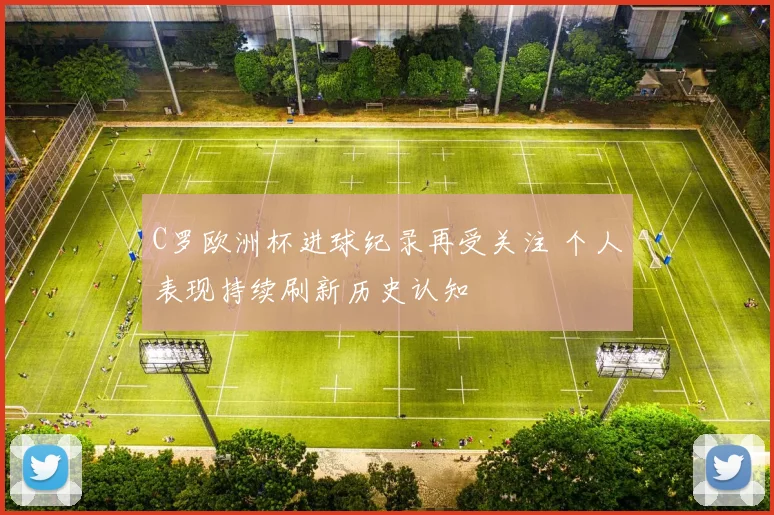 C罗欧洲杯进球纪录再受关注 个人表现持续刷新历史认知