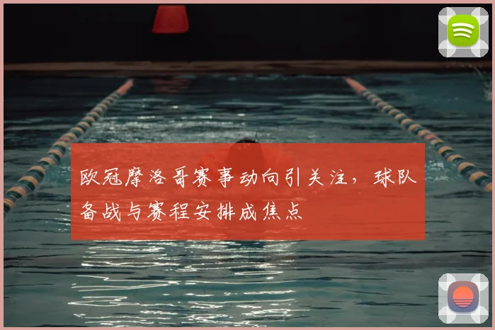 欧冠摩洛哥赛事动向引关注，球队备战与赛程安排成焦点