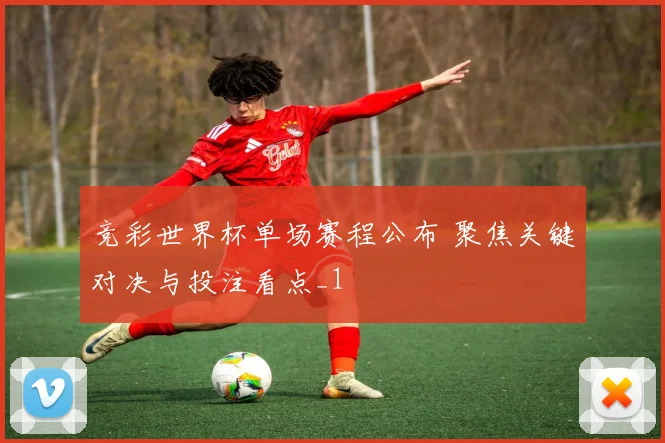 竞彩世界杯单场赛程公布 聚焦关键对决与投注看点_1