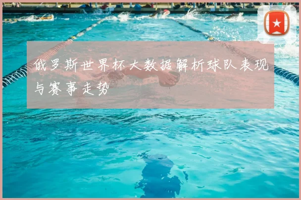 俄罗斯世界杯大数据解析球队表现与赛事走势