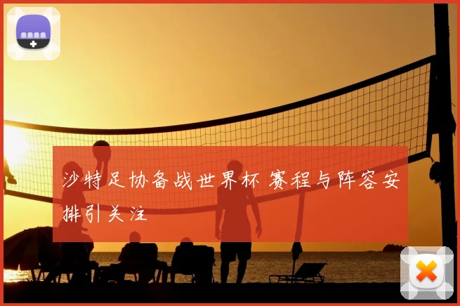 沙特足协备战世界杯 赛程与阵容安排引关注